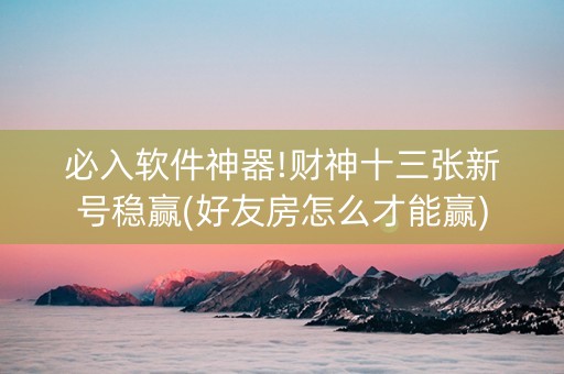 必入软件神器!财神十三张新号稳赢(好友房怎么才能赢)