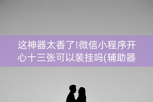 这神器太香了!微信小程序开心十三张可以装挂吗(辅助器插件)