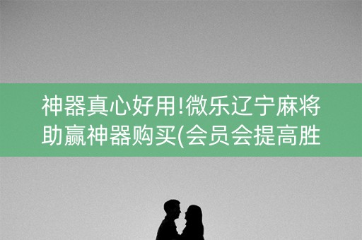 神器真心好用!微乐辽宁麻将助赢神器购买(会员会提高胜率吗)