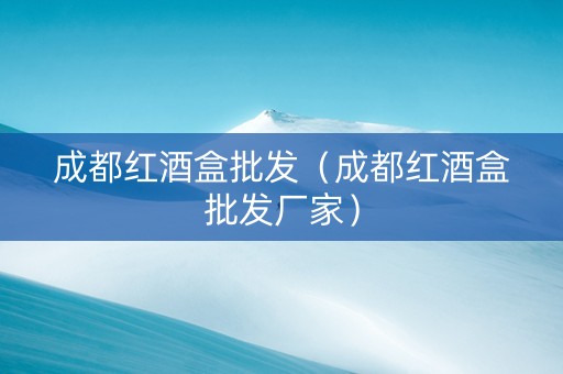 成都红酒盒批发（成都红酒盒批发厂家）