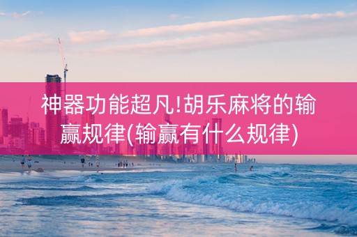 神器功能超凡!胡乐麻将的输赢规律(输赢有什么规律)