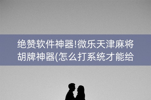 绝赞软件神器!微乐天津麻将胡牌神器(怎么打系统才能给好牌)