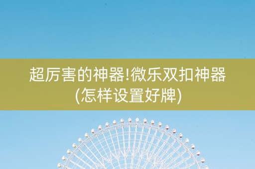 超厉害的神器!微乐双扣神器(怎样设置好牌)