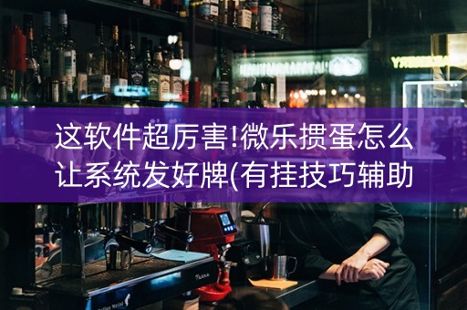 这软件超厉害!微乐掼蛋怎么让系统发好牌(有挂技巧辅助器)