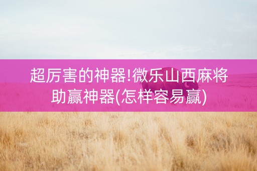 超厉害的神器!微乐山西麻将助赢神器(怎样容易赢)