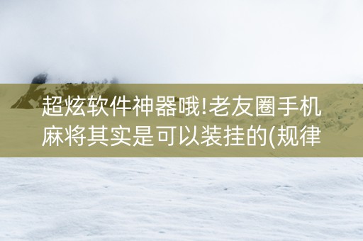 超炫软件神器哦!老友圈手机麻将其实是可以装挂的(规律确实有挂)