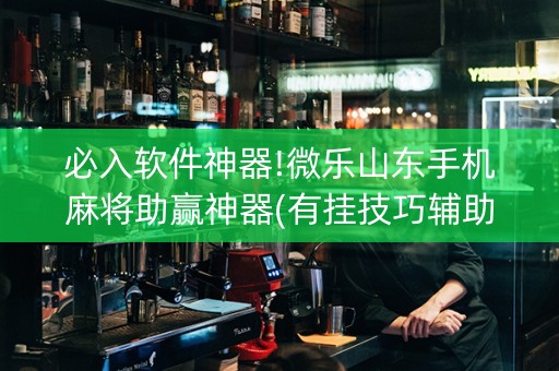 必入软件神器!微乐山东手机麻将助赢神器(有挂技巧辅助器)