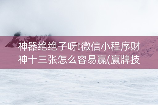 神器绝绝子呀!微信小程序财神十三张怎么容易赢(赢牌技巧插件安装)
