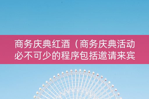 商务庆典红酒（商务庆典活动必不可少的程序包括邀请来宾参观）