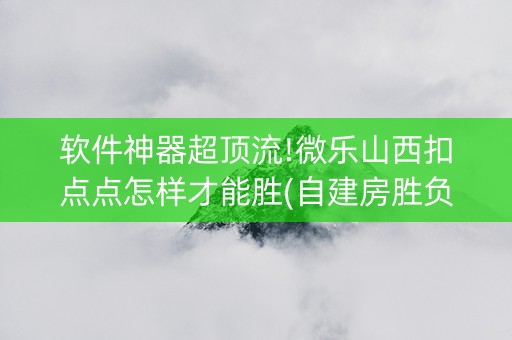 软件神器超顶流!微乐山西扣点点怎样才能胜(自建房胜负规律)