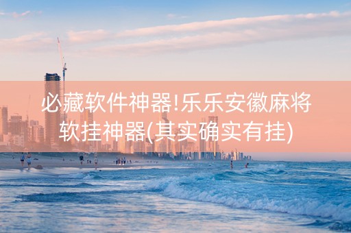 必藏软件神器!乐乐安徽麻将软挂神器(其实确实有挂)