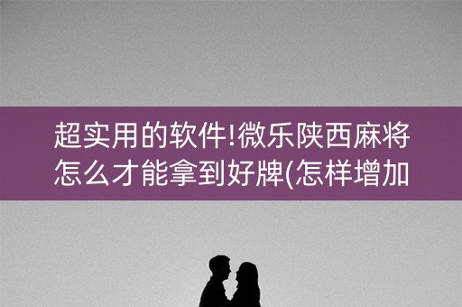 超实用的软件!微乐陕西麻将怎么才能拿到好牌(怎样增加胜率)