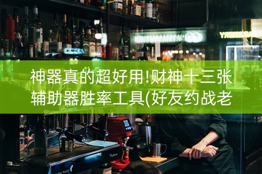 神器真的超好用!财神十三张辅助器胜率工具(好友约战老是输)