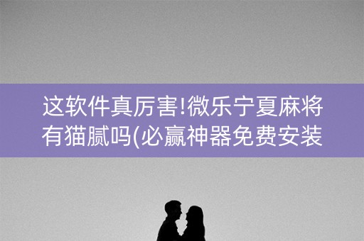 这软件真厉害!微乐宁夏麻将有猫腻吗(必赢神器免费安装)