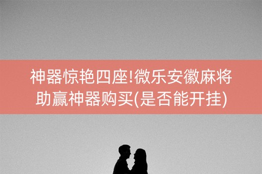 神器惊艳四座!微乐安徽麻将助赢神器购买(是否能开挂)