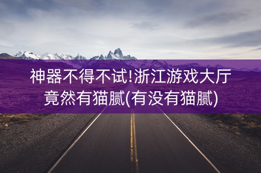 神器不得不试!浙江游戏大厅竟然有猫腻(有没有猫腻)