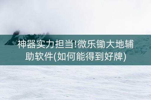 神器实力担当!微乐锄大地辅助软件(如何能得到好牌)
