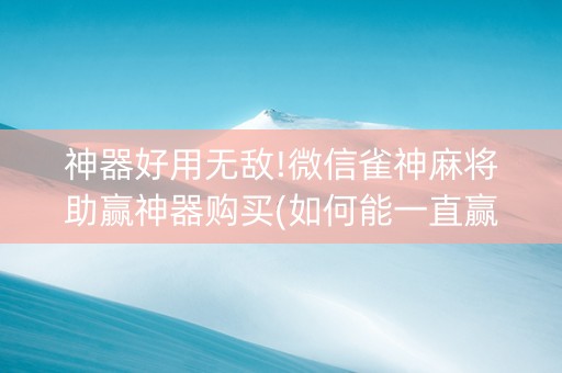 神器好用无敌!微信雀神麻将助赢神器购买(如何能一直赢)