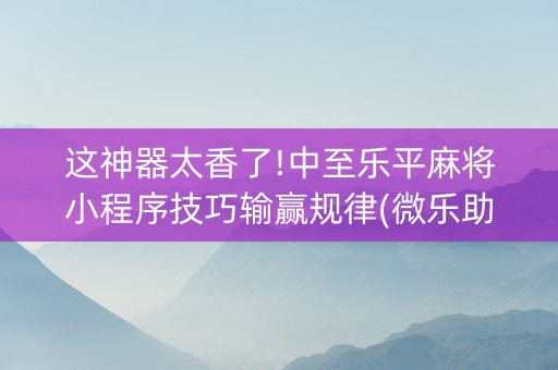 这神器太香了!中至乐平麻将小程序技巧输赢规律(微乐助赢神器)