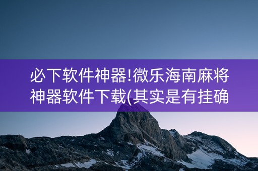必下软件神器!微乐海南麻将神器软件下载(其实是有挂确实有挂)