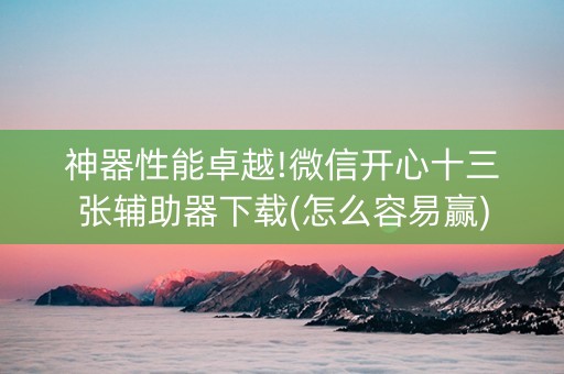 神器性能卓越!微信开心十三张辅助器下载(怎么容易赢)