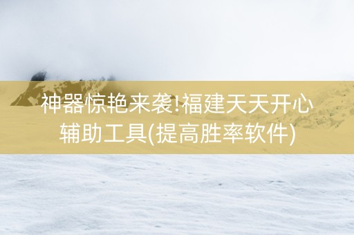 神器惊艳来袭!福建天天开心辅助工具(提高胜率软件)