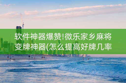 软件神器爆赞!微乐家乡麻将变牌神器(怎么提高好牌几率)