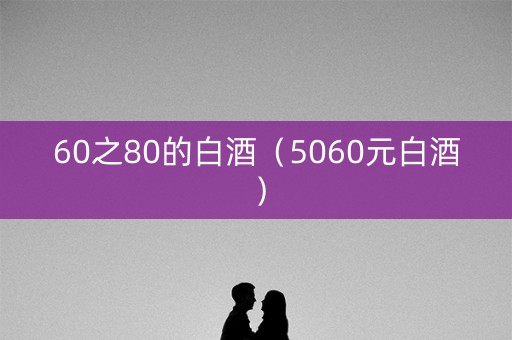 60之80的白酒（5060元白酒）