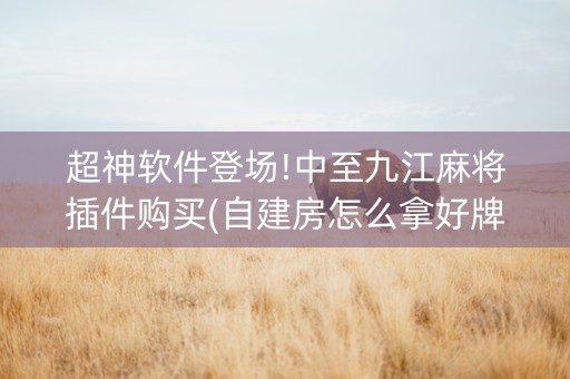 超神软件登场!中至九江麻将插件购买(自建房怎么拿好牌)