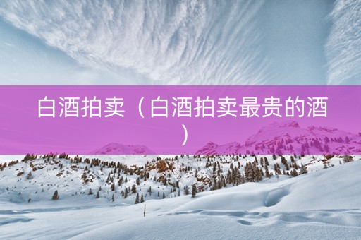 白酒拍卖（白酒拍卖最贵的酒）