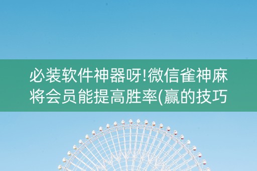 必装软件神器呀!微信雀神麻将会员能提高胜率(赢的技巧规律)
