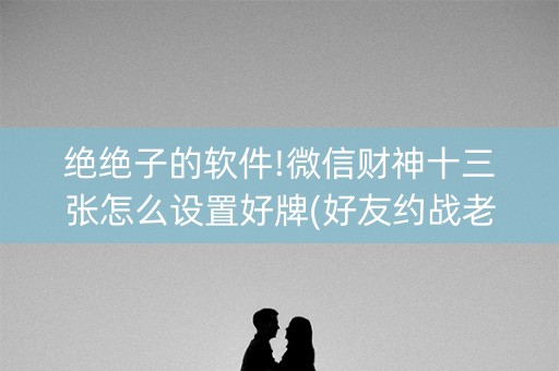 绝绝子的软件!微信财神十三张怎么设置好牌(好友约战老是输)