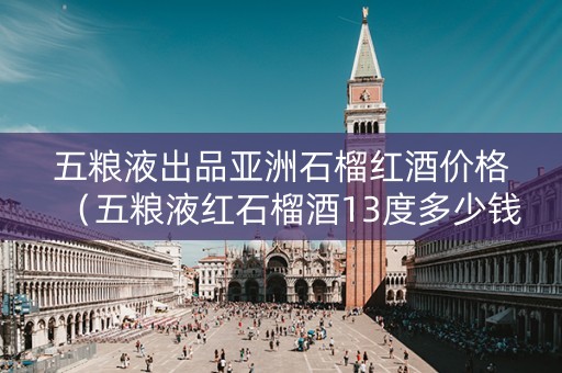 五粮液出品亚洲石榴红酒价格（五粮液红石榴酒13度多少钱）