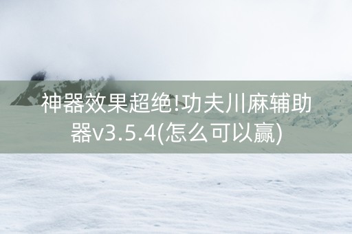 神器效果超绝!功夫川麻辅助器v3.5.4(怎么可以赢)