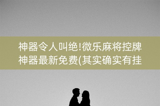 神器令人叫绝!微乐麻将控牌神器最新免费(其实确实有挂)