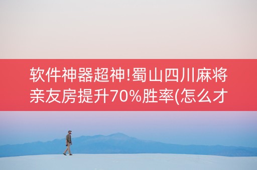 软件神器超神!蜀山四川麻将亲友房提升70%胜率(怎么才能赢)