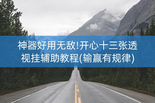 神器好用无敌!开心十三张透视挂辅助教程(输赢有规律)