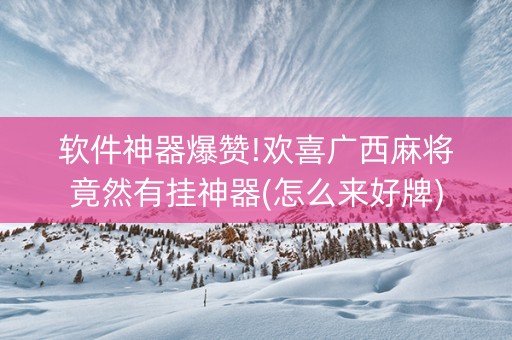 软件神器爆赞!欢喜广西麻将竟然有挂神器(怎么来好牌)