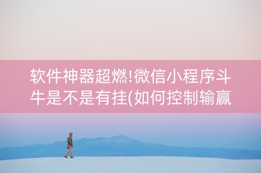 软件神器超燃!微信小程序斗牛是不是有挂(如何控制输赢)