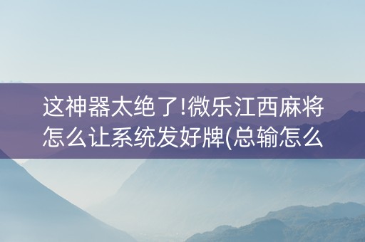 这神器太绝了!微乐江西麻将怎么让系统发好牌(总输怎么回事)
