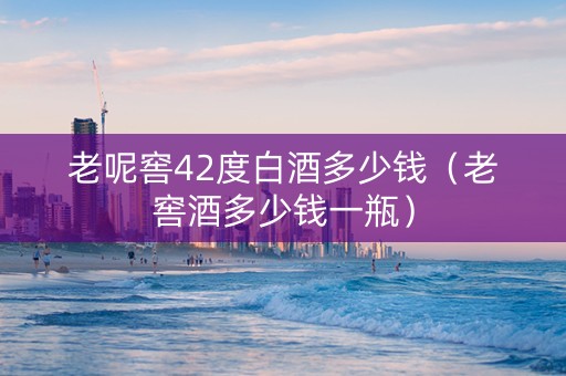 老呢窖42度白酒多少钱（老窖酒多少钱一瓶）