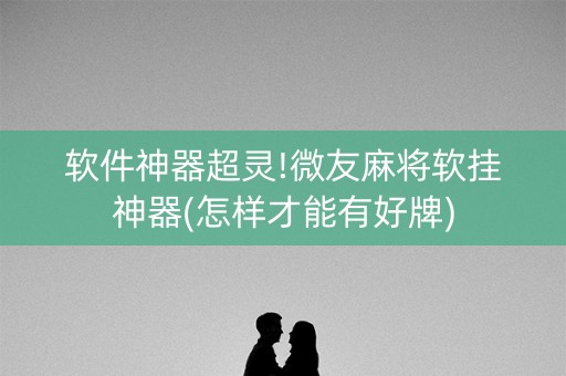 软件神器超灵!微友麻将软挂神器(怎样才能有好牌)