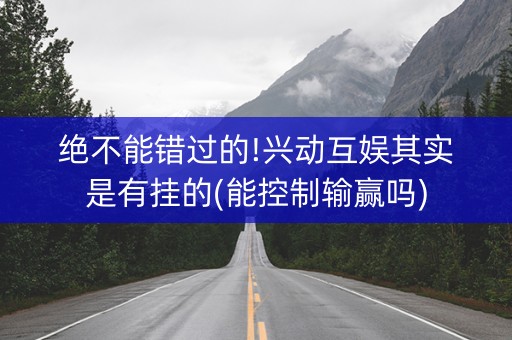 绝不能错过的!兴动互娱其实是有挂的(能控制输赢吗)