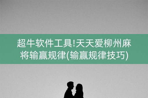 超牛软件工具!天天爱柳州麻将输赢规律(输赢规律技巧)