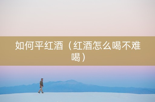 如何平红酒（红酒怎么喝不难喝）