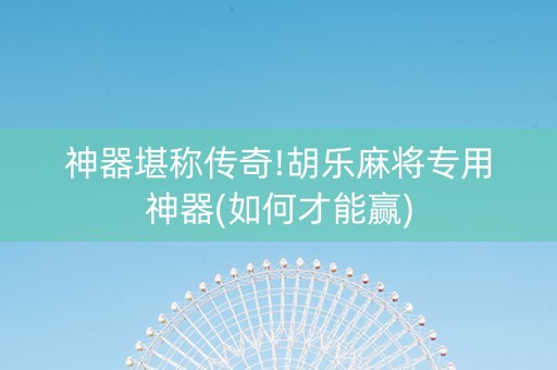 神器堪称传奇!胡乐麻将专用神器(如何才能赢)