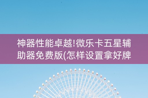 神器性能卓越!微乐卡五星辅助器免费版(怎样设置拿好牌)