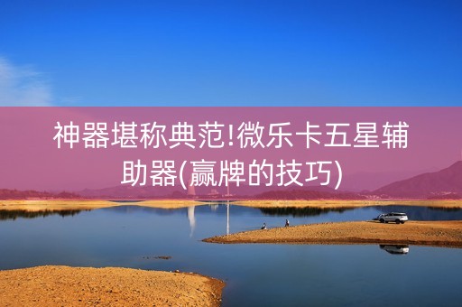 神器堪称典范!微乐卡五星辅助器(赢牌的技巧)