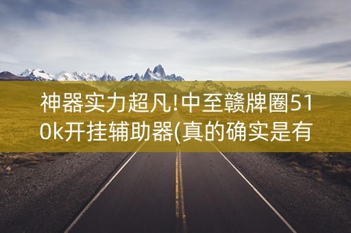 神器实力超凡!中至赣牌圈510k开挂辅助器(真的确实是有挂)