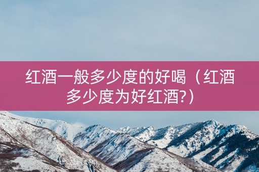 红酒一般多少度的好喝（红酒多少度为好红酒?）